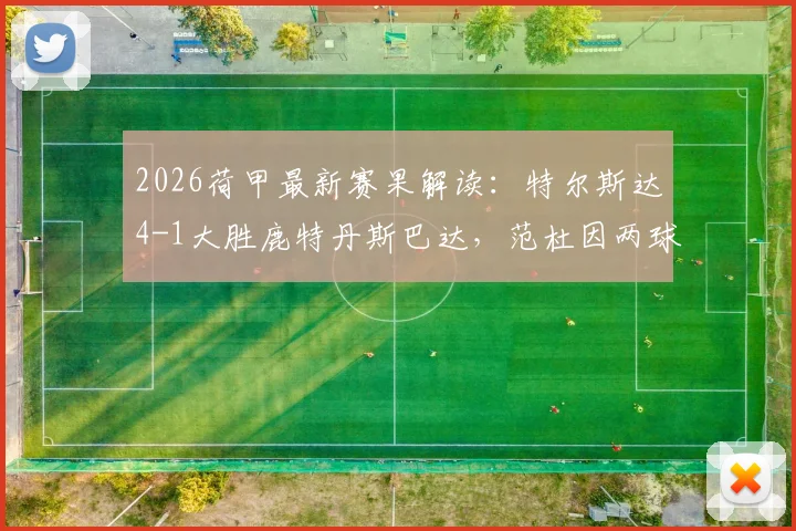 2026荷甲最新赛果解读：特尔斯达4-1大胜鹿特丹斯巴达，范杜因两球闪耀全场战报