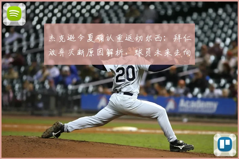 杰克逊今夏确认重返切尔西:拜仁放弃买断原因解析,球员未来去向及切尔西阵容应对方案探讨