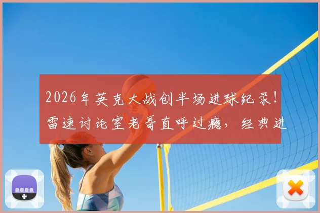 2026年英克大战创半场进球纪录!雷速讨论室老哥直呼过瘾,经典进球大战全回顾