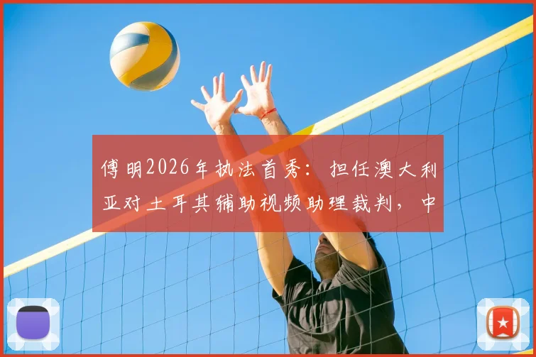 傅明2026年执法首秀:担任澳大利亚对土耳其辅助视频助理裁判,中国裁判如何在国际赛场证明实力?