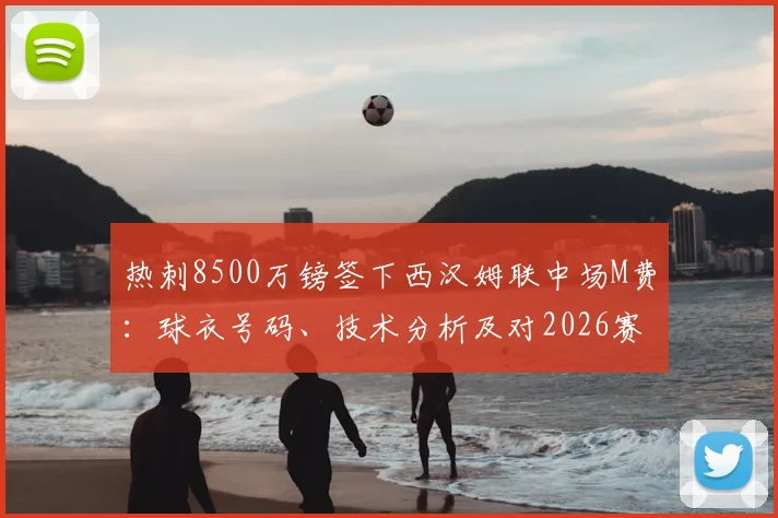 热刺8500万镑签下西汉姆联中场M费:球衣号码、技术分析及对2026赛季英超影响前瞻