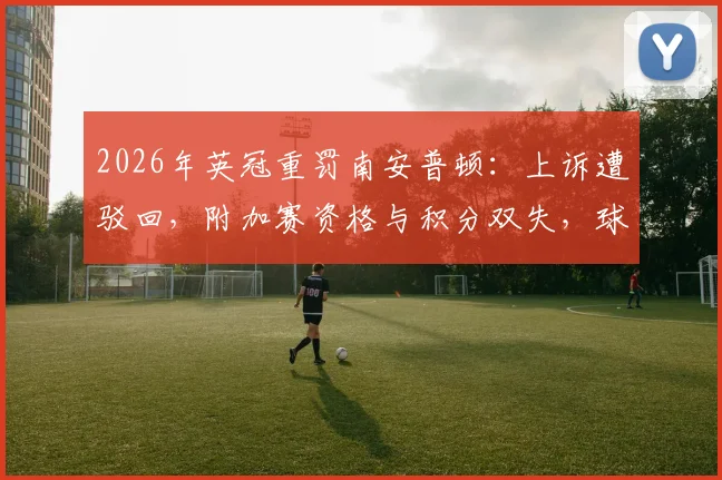 2026年英冠重罚南安普顿：上诉遭驳回，附加赛资格与积分双失，球迷必看处罚规则深度解读