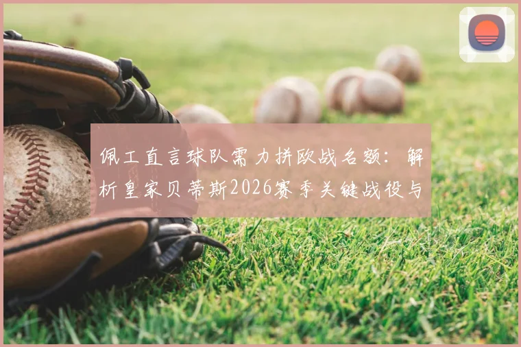 佩工直言球队需力拼欧战名额:解析皇家贝蒂斯2026赛季关键战役与皇马对决策略