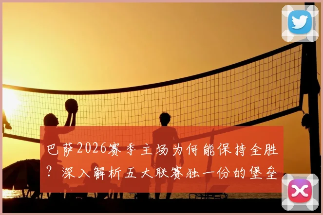 巴萨2026赛季主场为何能保持全胜?深入解析五大联赛独一份的堡垒之谜与争冠前景