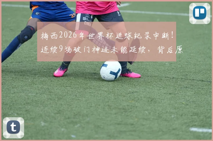 梅西2026年世界杯进球纪录中断！连续9场破门神迹未能延续，背后原因深度剖析