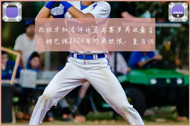 西班牙知名评论员龙赛罗再放豪言：姆巴佩2026年恐再饮恨，皇马仍是其唯一“克星”？