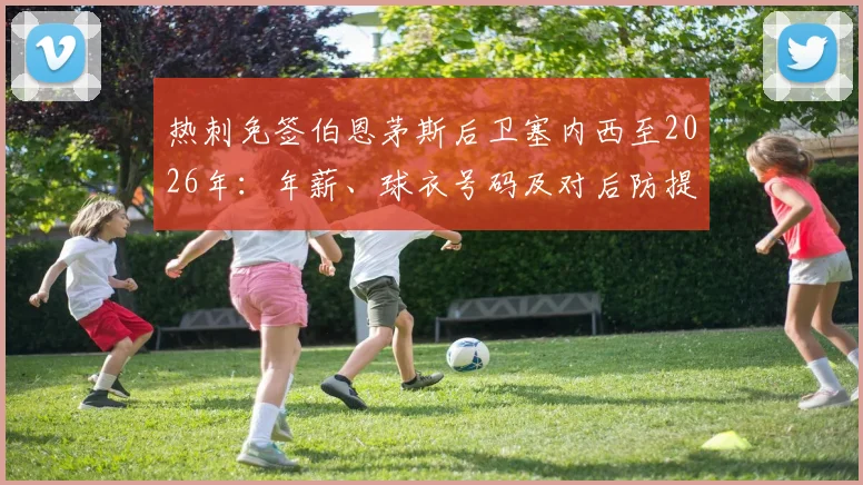 热刺免签伯恩茅斯后卫塞内西至2026年：年薪、球衣号码及对后防提升深度分析