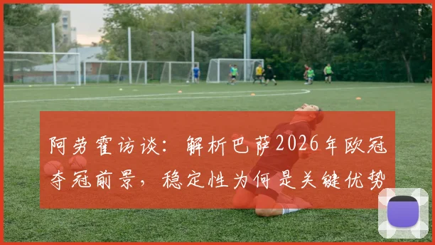 阿劳霍访谈：解析巴萨2026年欧冠夺冠前景，稳定性为何是关键优势