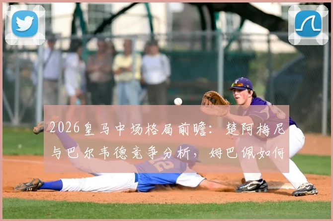 2026皇马中场格局前瞻：楚阿梅尼与巴尔韦德竞争分析，姆巴佩如何确立核心地位