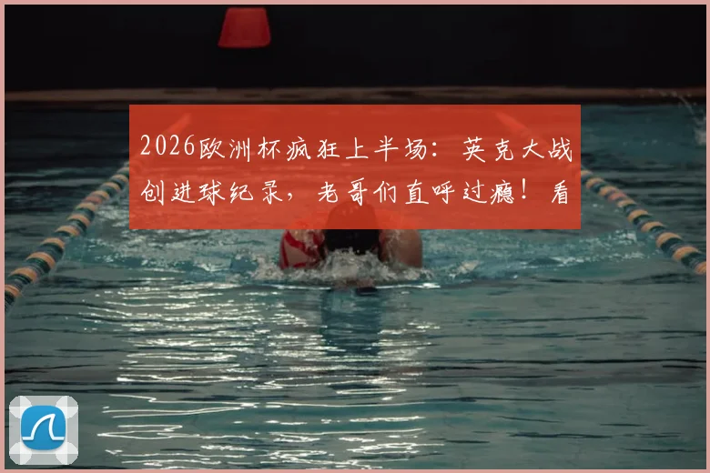2026欧洲杯疯狂上半场:英克大战创进球纪录,老哥们直呼过瘾!看球就来雷速讨论室