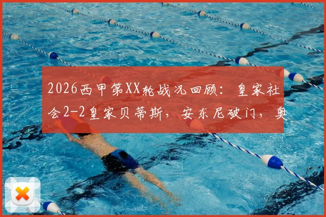 2026西甲第XX轮战况回顾:皇家社会2-2皇家贝蒂斯,安东尼破门,奥亚萨瓦尔终场绝平,附全场集锦与球员表现深度解析