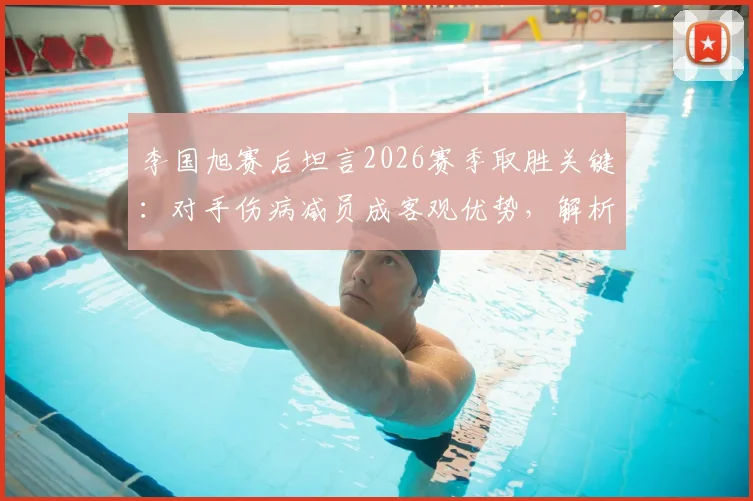 李国旭赛后坦言2026赛季取胜关键:对手伤病减员成客观优势,解析比赛胜负因素