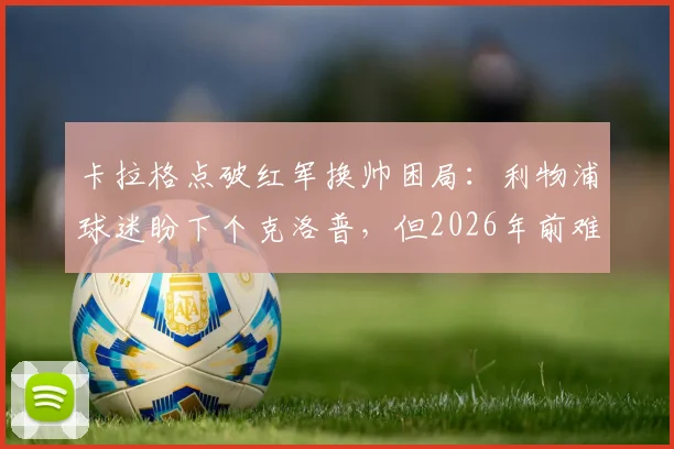 卡拉格点破红军换帅困局:利物浦球迷盼下个克洛普,但2026年前难再现奇迹
