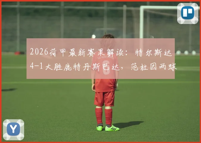 2026荷甲最新赛果解读：特尔斯达4-1大胜鹿特丹斯巴达，范杜因两球闪耀全场战报