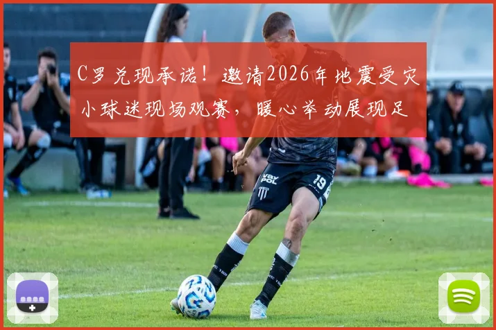 C罗兑现承诺!邀请2026年地震受灾小球迷现场观赛,暖心举动展现足球力量