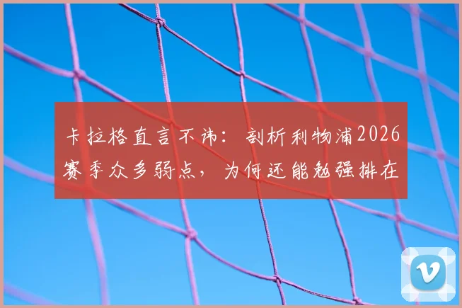 卡拉格直言不讳:剖析利物浦2026赛季众多弱点,为何还能勉强排在第五?球迷必看深度解读