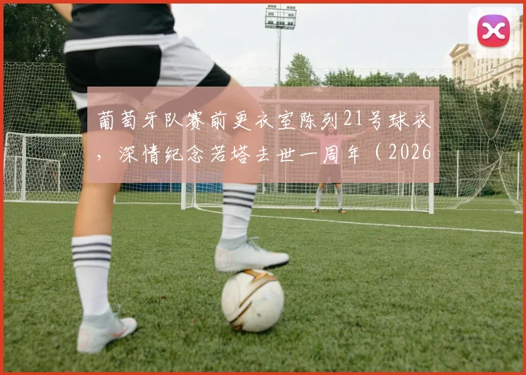 葡萄牙队赛前更衣室陈列21号球衣，深情纪念若塔去世一周年（2026），若塔21号战袍现状与葡萄牙队传承解析