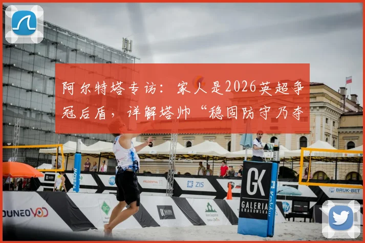 阿尔特塔专访：家人是2026英超争冠后盾，详解塔帅“稳固防守乃夺冠基石”核心战术理念
