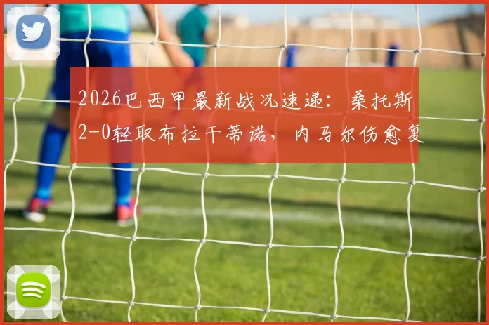 2026巴西甲最新战况速递：桑托斯2-0轻取布拉干蒂诺，内马尔伤愈复出建功，附全场集锦观看指南