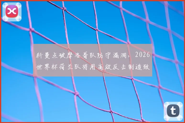 科曼点破摩洛哥队防守漏洞，2026世界杯荷兰队将用高效反击制造致命威胁