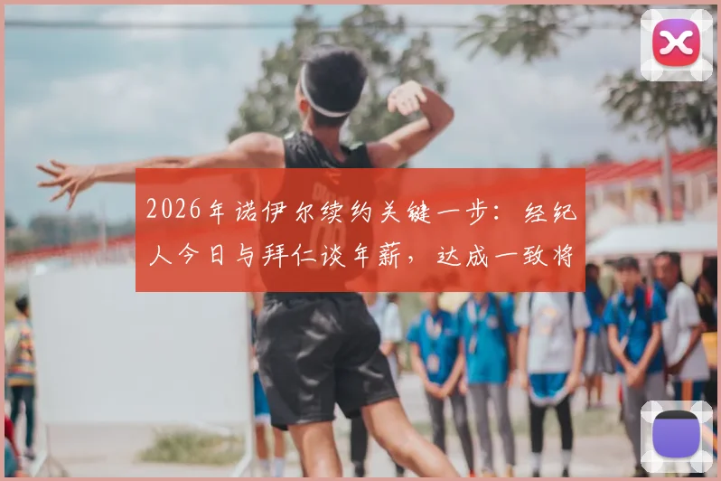 2026年诺伊尔续约关键一步：经纪人今日与拜仁谈年薪，达成一致将留队