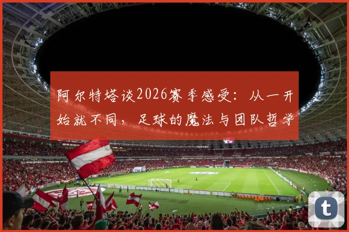 阿尔特塔谈2026赛季感受：从一开始就不同，足球的魔法与团队哲学解析
