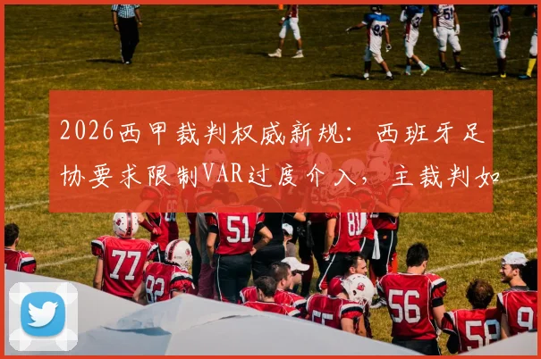 2026西甲裁判权威新规:西班牙足协要求限制VAR过度介入,主裁判如何重掌比赛主导权