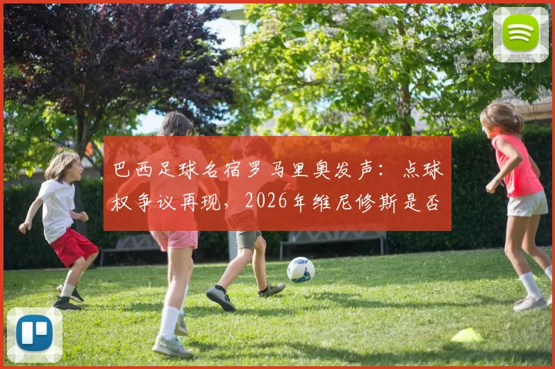 巴西足球名宿罗马里奥发声：点球权争议再现，2026年维尼修斯是否该从吉马良斯手中抢过点球并罚进？事件深度剖析