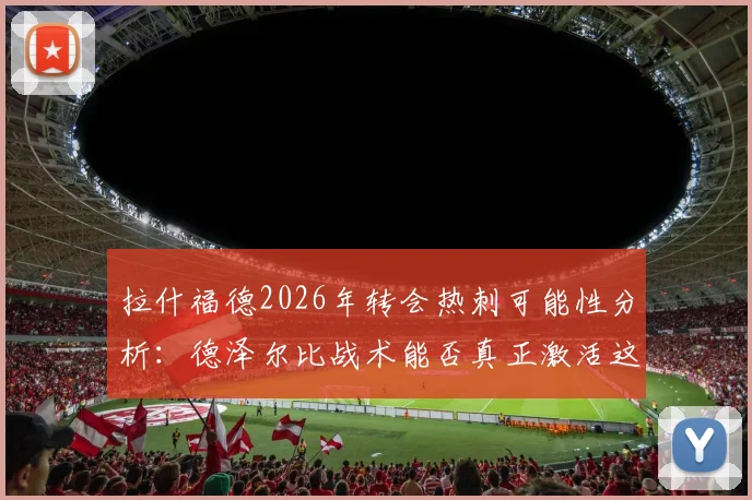 拉什福德2026年转会热刺可能性分析：德泽尔比战术能否真正激活这位英格兰前锋？