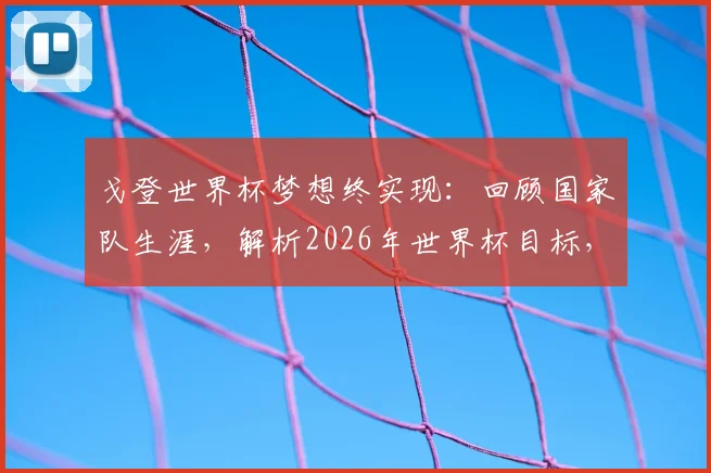 戈登世界杯梦想终实现：回顾国家队生涯，解析2026年世界杯目标，胜利为何是锦上添花