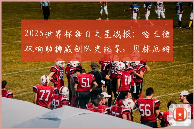 2026世界杯每日之星战报:哈兰德双响助挪威创队史纪录,贝林厄姆2分钟2球闪耀,附球星表现深度解析与赛事回顾