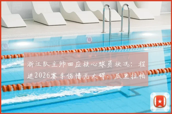 浙江队主帅回应核心球员状况：程进2026赛季伤情无大碍，瓜里拉帕确定缺阵