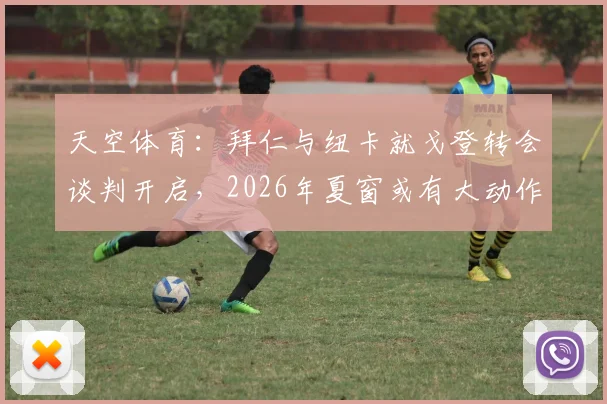 天空体育:拜仁与纽卡就戈登转会谈判开启,2026年夏窗或有大动作,球迷热议