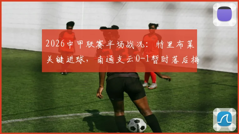 2026中甲联赛半场战况:特里布莱关键进球,南通支云0-1暂时落后梅州客家,积分榜形势分析