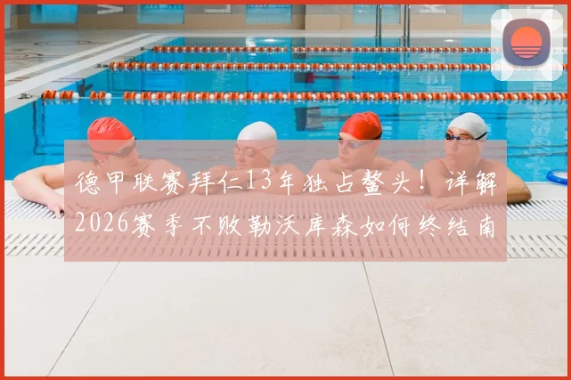 德甲联赛拜仁13年独占鳌头！详解2026赛季不败勒沃库森如何终结南大王王朝，拜仁未来何去何从？