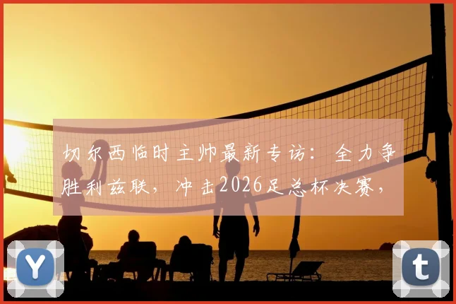 切尔西临时主帅最新专访：全力争胜利兹联，冲击2026足总杯决赛，蓝军重整旗鼓之路