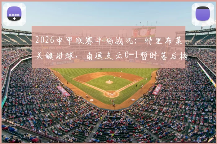 2026中甲联赛半场战况：特里布莱关键进球，南通支云0-1暂时落后梅州客家，积分榜形势分析