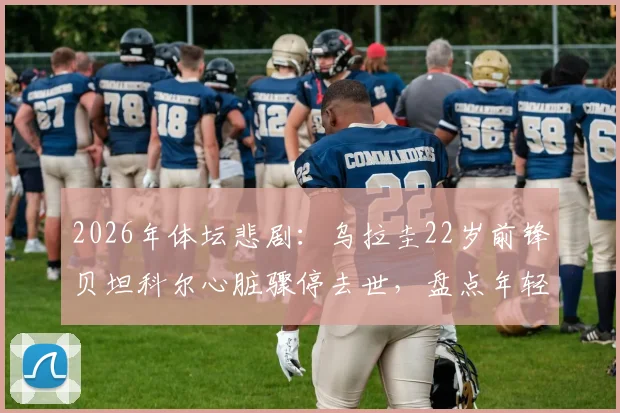 2026年体坛悲剧：乌拉圭22岁前锋贝坦科尔心脏骤停去世，盘点年轻运动员猝死原因与预防指南