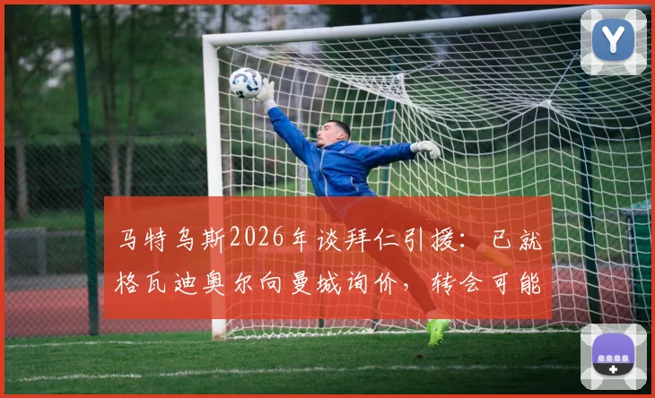 马特乌斯2026年谈拜仁引援：已就格瓦迪奥尔向曼城询价，转会可能性与后续分析