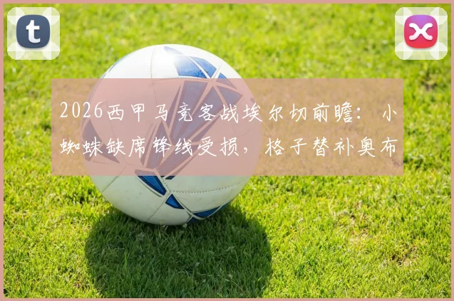 2026西甲马竞客战埃尔切前瞻：小蜘蛛缺席锋线受损，格子替补奥布拉克首发回归