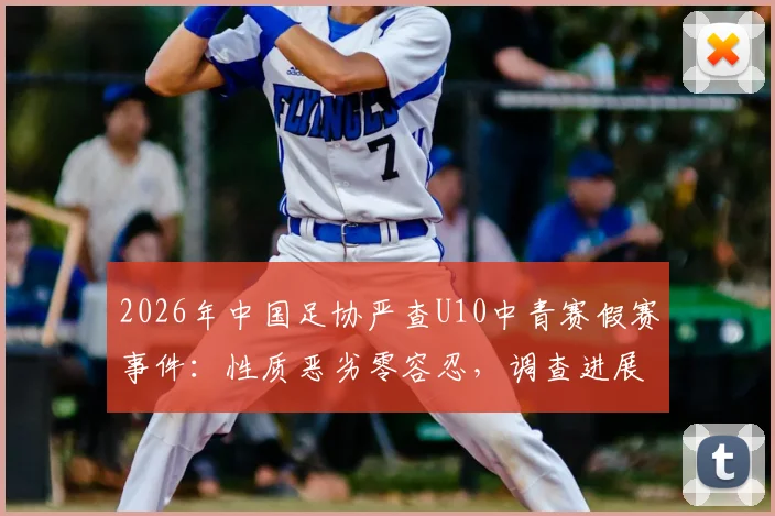 2026年中国足协严查U10中青赛假赛事件:性质恶劣零容忍,调查进展与青少年足球环境反思