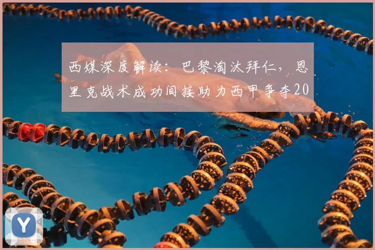 西媒深度解读:巴黎淘汰拜仁,恩里克战术成功间接助力西甲争夺2026第五个欧冠席位,详解欧战积分规则
