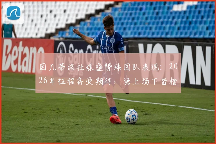 因凡蒂诺社媒盛赞韩国队表现：2026年征程备受期待，场上场下皆楷模