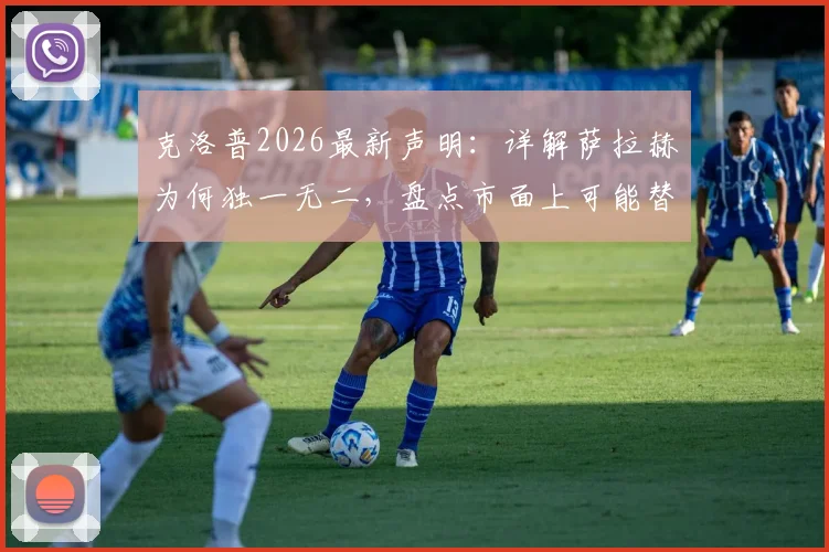 克洛普2026最新声明:详解萨拉赫为何独一无二,盘点市面上可能替代他的候选人优劣分析