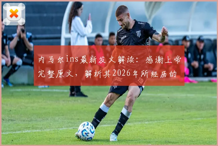 内马尔ins最新发文解读:感谢上帝完整原文,解析其2026年所经历的一切(附西班牙语原文及事件分析)