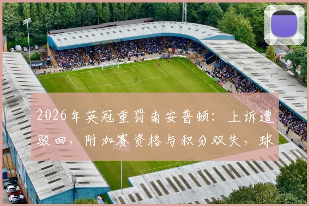 2026年英冠重罚南安普顿：上诉遭驳回，附加赛资格与积分双失，球迷必看处罚规则深度解读