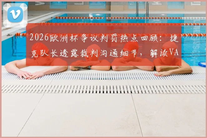 2026欧洲杯争议判罚热点回顾:捷克队长透露裁判沟通细节,解读VAR检查流程与判罚标准