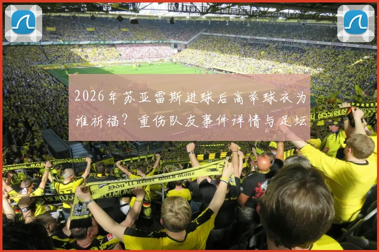 2026年苏亚雷斯进球后高举球衣为谁祈福？重伤队友事件详情与足坛感人瞬间盘点