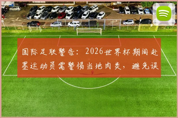 国际足联警告：2026世界杯期间赴墨运动员需警惕当地肉类，避免误服禁药导致药检阳性