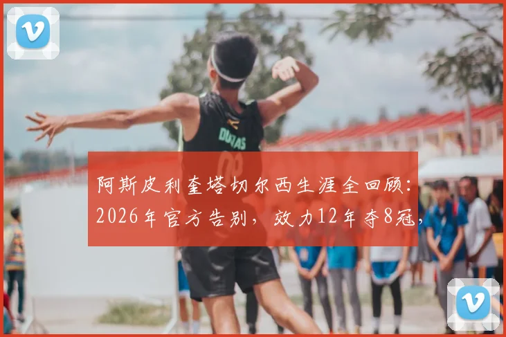 阿斯皮利奎塔切尔西生涯全回顾：2026年官方告别，效力12年夺8冠，下一站已确认